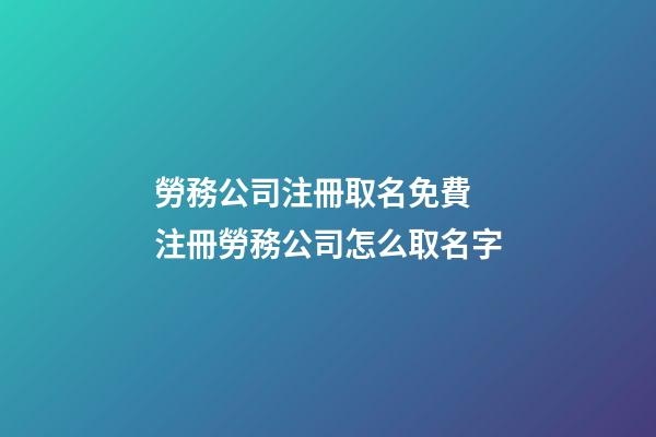 勞務公司注冊取名免費 注冊勞務公司怎么取名字